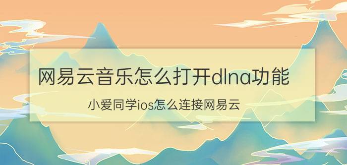 网易云音乐怎么打开dlna功能 小爱同学ios怎么连接网易云？